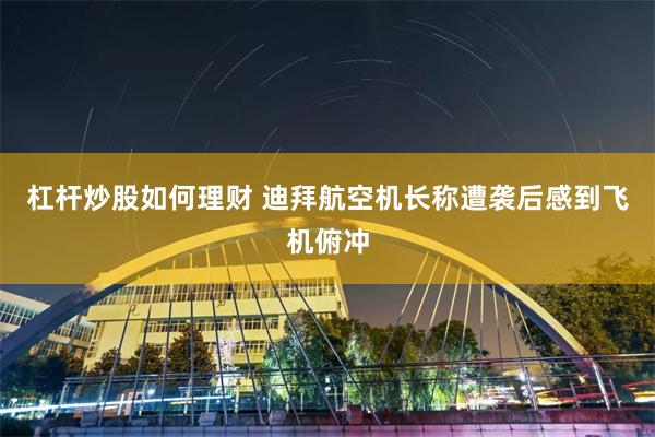 杠杆炒股如何理财 迪拜航空机长称遭袭后感到飞机俯冲