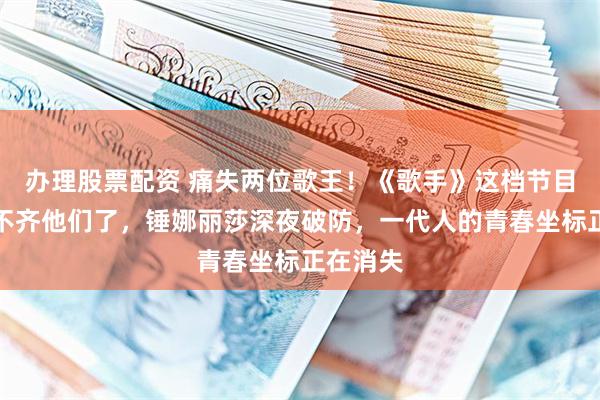 办理股票配资 痛失两位歌王！《歌手》这档节目再也凑不齐他们了，锤娜丽莎深夜破防，一代人的青春坐标正在消失