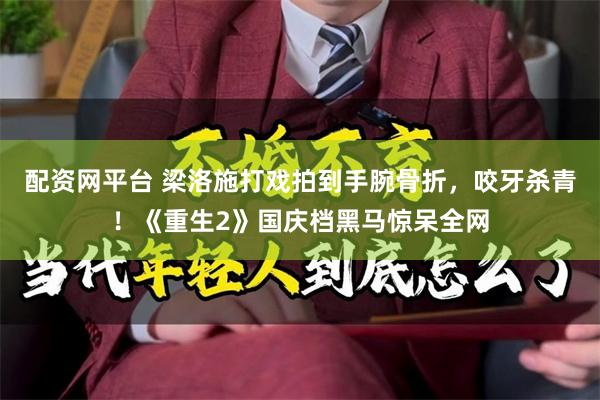 配资网平台 梁洛施打戏拍到手腕骨折，咬牙杀青！《重生2》国庆档黑马惊呆全网