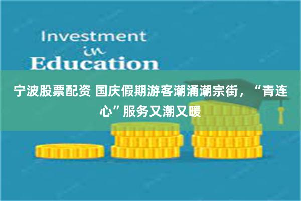 宁波股票配资 国庆假期游客潮涌潮宗街,“青连心”服务又潮又暖