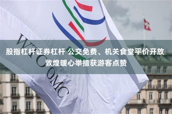 股指杠杆证券杠杆 公交免费、机关食堂平价开放 敦煌暖心举措获游客点赞