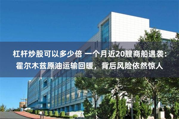 杠杆炒股可以多少倍 一个月近20艘商船遇袭：霍尔木兹原油运输回暖，背后风险依然惊人