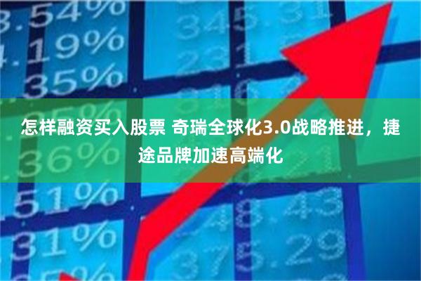 怎样融资买入股票 奇瑞全球化3.0战略推进，捷途品牌加速高端化