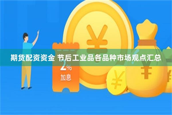 期货配资资金 节后工业品各品种市场观点汇总