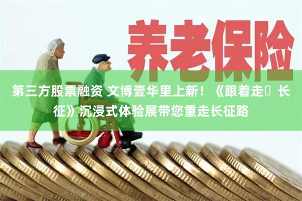 第三方股票融资 文博壹华里上新！《跟着走・长征》沉浸式体验展带您重走长征路