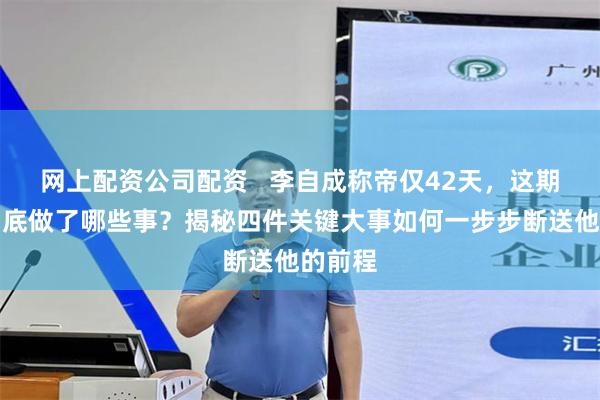 网上配资公司配资   李自成称帝仅42天，这期间他到底做了哪些事？揭秘四件关键大事如何一步步断送他的前程
