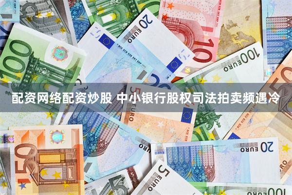配资网络配资炒股 中小银行股权司法拍卖频遇冷