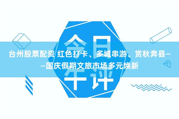 台州股票配资 红色打卡、多城串游、赏秋奔县——国庆假期文旅市场多元焕新