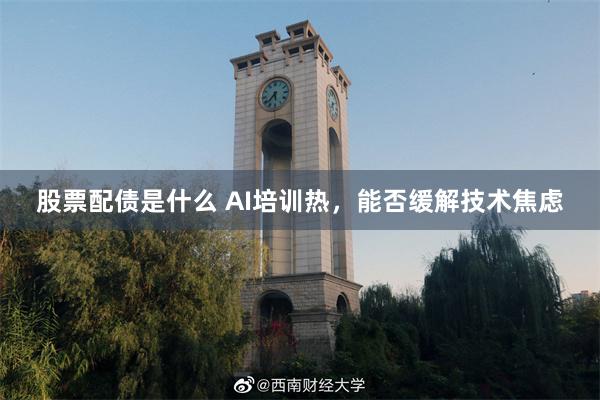 股票配债是什么 AI培训热，能否缓解技术焦虑