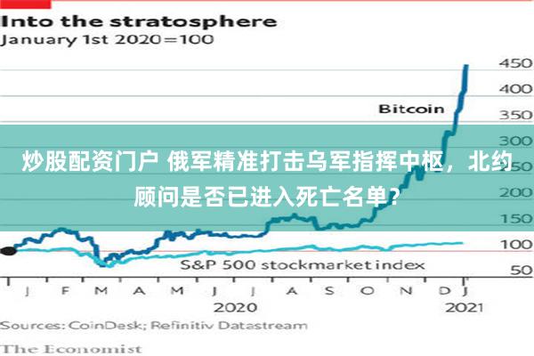 炒股配资门户 俄军精准打击乌军指挥中枢，北约顾问是否已进入死亡名单？