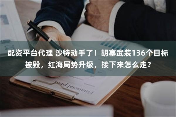 配资平台代理 沙特动手了！胡塞武装136个目标被毁，红海局势升级，接下来怎么走？