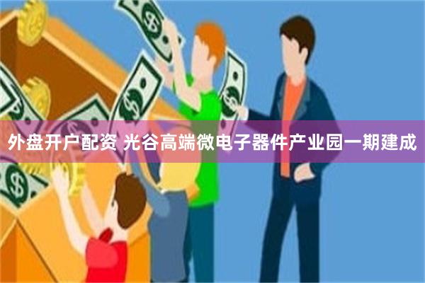外盘开户配资 光谷高端微电子器件产业园一期建成