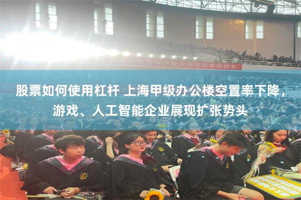股票如何使用杠杆 上海甲级办公楼空置率下降,游戏、人工智能企业展现扩张势头