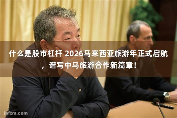 什么是股市杠杆 2026马来西亚旅游年正式启航，谱写中马旅游合作新篇章！