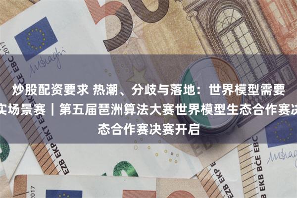 炒股配资要求 热潮、分歧与落地：世界模型需要一场真实场景赛｜第五届琶洲算法大赛世界模型生态合作赛决赛开启