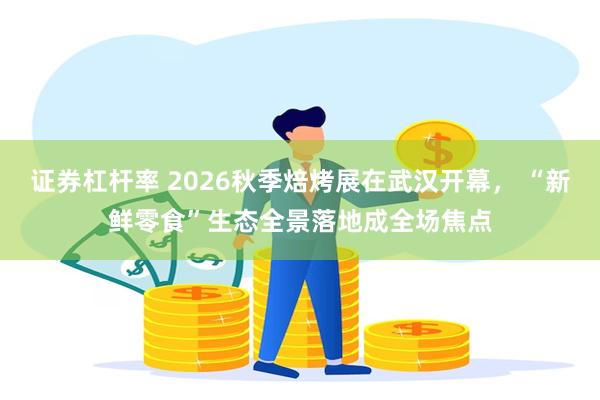 证券杠杆率 2026秋季焙烤展在武汉开幕， “新鲜零食”生态全景落地成全场焦点