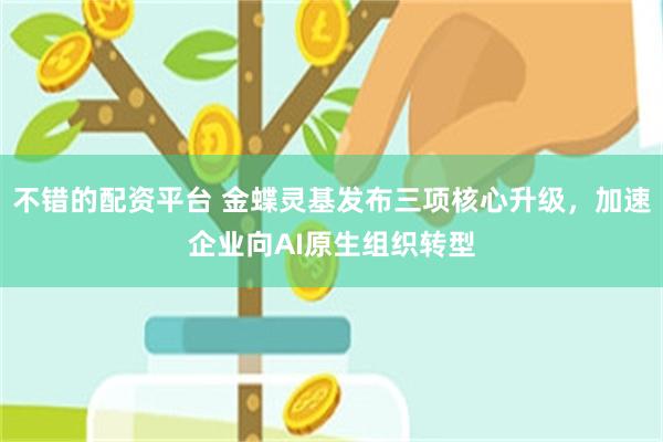不错的配资平台 金蝶灵基发布三项核心升级，加速企业向AI原生组织转型