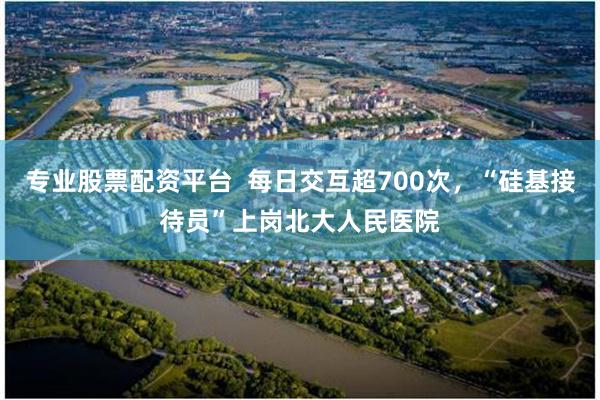 专业股票配资平台 每日交互超700次,“硅基接待员”上岗北大人民医院