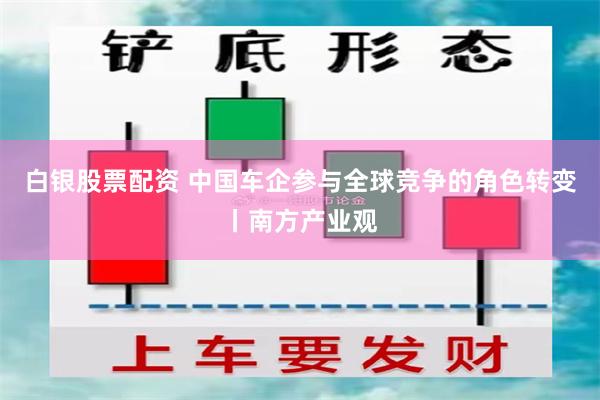 白银股票配资 中国车企参与全球竞争的角色转变丨南方产业观
