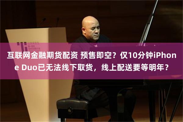 互联网金融期货配资 预售即空？仅10分钟iPhone Duo已无法线下取货，线上配送要等明年？