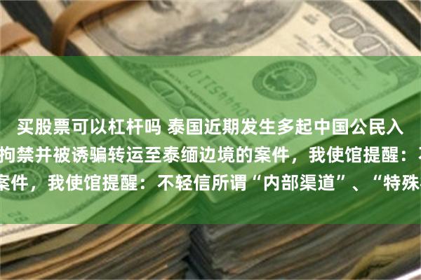 买股票可以杠杆吗 泰国近期发生多起中国公民入境后失踪失联、遭非法拘禁并被诱骗转运至泰缅边境的案件，我使馆提醒：不轻信所谓“内部渠道”、“特殊机会”