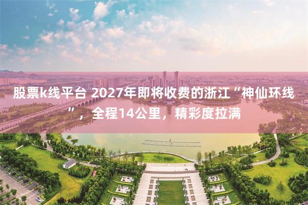 股票k线平台 2027年即将收费的浙江“神仙环线”，全程14公里，精彩度拉满