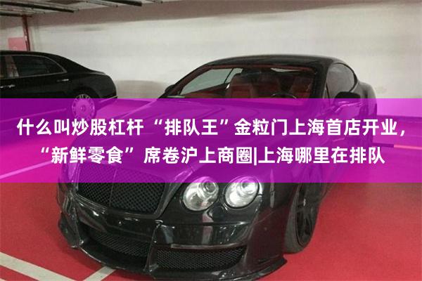 什么叫炒股杠杆 “排队王”金粒门上海首店开业，“新鲜零食” 席卷沪上商圈|上海哪里在排队