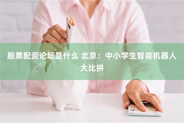 股票配资论坛是什么 北京:中小学生智能机器人大比拼