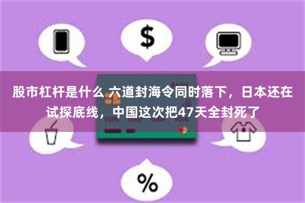 股市杠杆是什么 六道封海令同时落下，日本还在试探底线，中国这次把47天全封死了